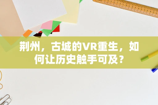 荆州，古城的VR重生，如何让历史触手可及？