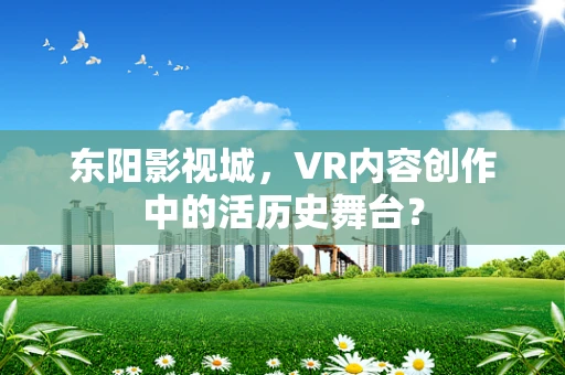 东阳影视城，VR内容创作中的活历史舞台？