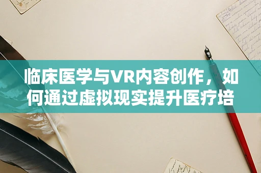 临床医学与VR内容创作，如何通过虚拟现实提升医疗培训的效率与效果？