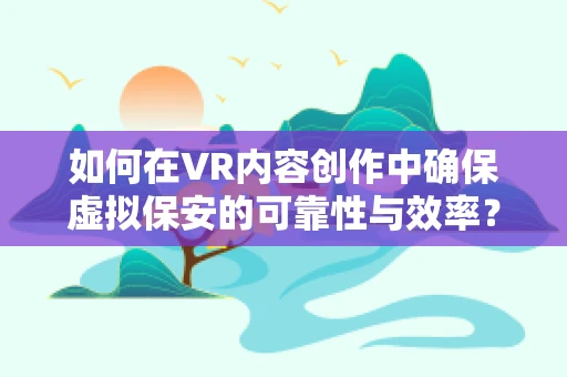 如何在VR内容创作中确保虚拟保安的可靠性与效率？