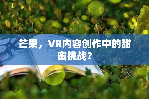 芒果，VR内容创作中的甜蜜挑战？