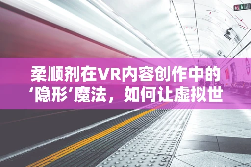 柔顺剂在VR内容创作中的‘隐形’魔法，如何让虚拟世界更贴近真实触感？