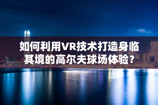 如何利用VR技术打造身临其境的高尔夫球场体验？