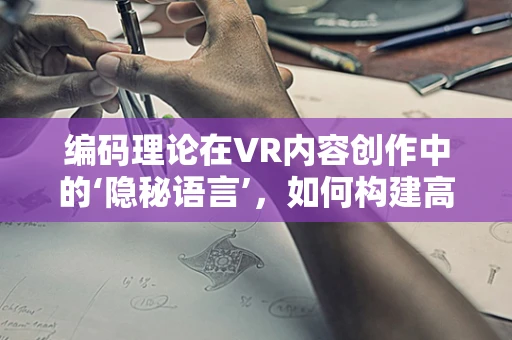 编码理论在VR内容创作中的‘隐秘语言’，如何构建高效且安全的虚拟世界？