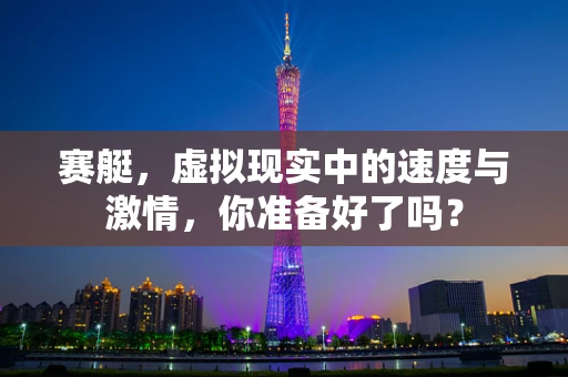 赛艇，虚拟现实中的速度与激情，你准备好了吗？