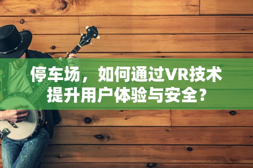 停车场，如何通过VR技术提升用户体验与安全？