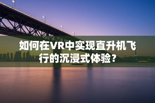 如何在VR中实现直升机飞行的沉浸式体验？