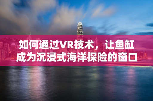 如何通过VR技术，让鱼缸成为沉浸式海洋探险的窗口？