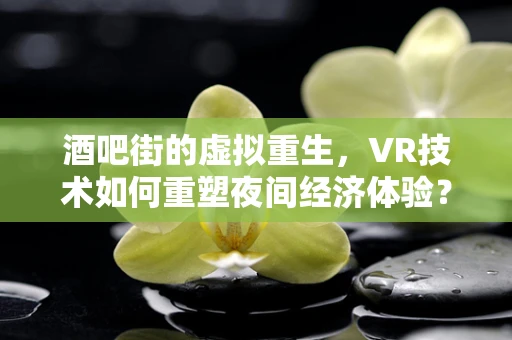 酒吧街的虚拟重生，VR技术如何重塑夜间经济体验？