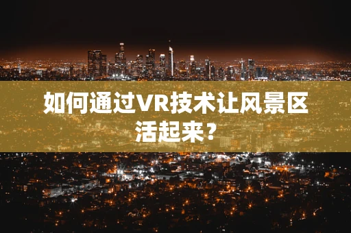 如何通过VR技术让风景区活起来？