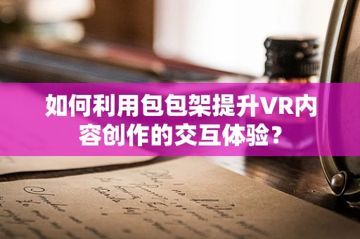 如何利用包包架提升VR内容创作的交互体验？