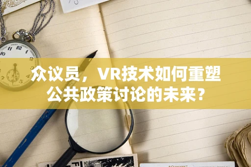 众议员，VR技术如何重塑公共政策讨论的未来？