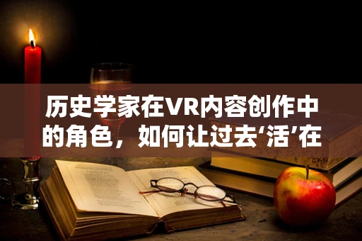 历史学家在VR内容创作中的角色，如何让过去‘活’在当下？