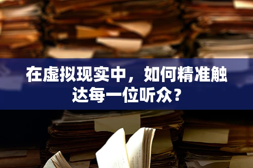 在虚拟现实中，如何精准触达每一位听众？