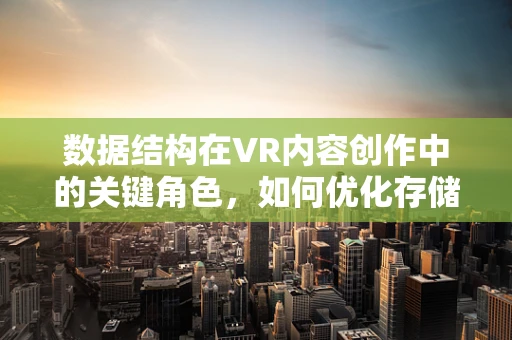 数据结构在VR内容创作中的关键角色，如何优化存储与处理？