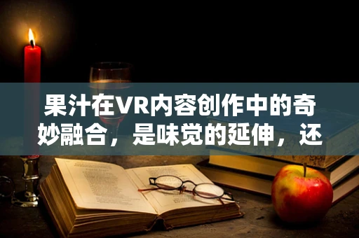 果汁在VR内容创作中的奇妙融合，是味觉的延伸，还是沉浸体验的陷阱？