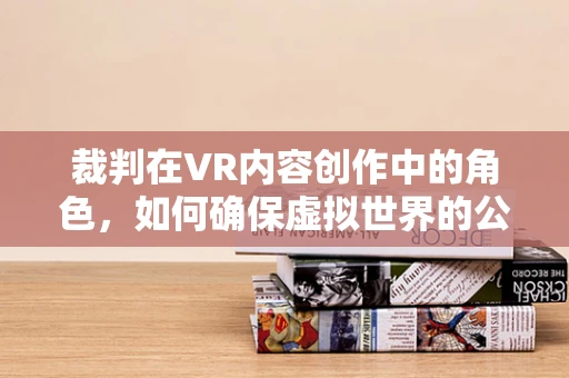 裁判在VR内容创作中的角色，如何确保虚拟世界的公平与秩序？