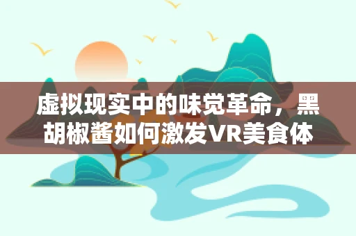 虚拟现实中的味觉革命，黑胡椒酱如何激发VR美食体验的深度沉浸感？