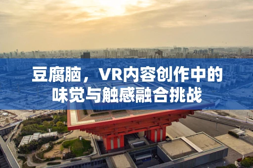 豆腐脑，VR内容创作中的味觉与触感融合挑战