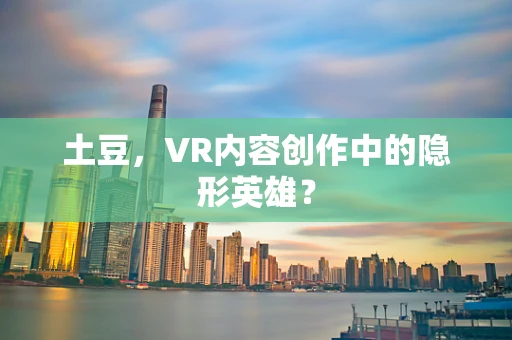 土豆，VR内容创作中的隐形英雄？