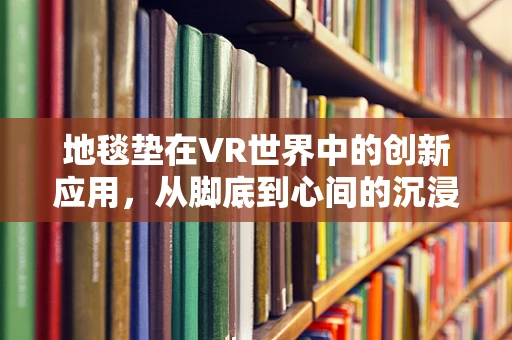 地毯垫在VR世界中的创新应用，从脚底到心间的沉浸体验