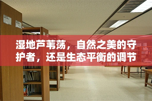 湿地芦苇荡，自然之美的守护者，还是生态平衡的调节师？