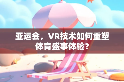 亚运会，VR技术如何重塑体育盛事体验？