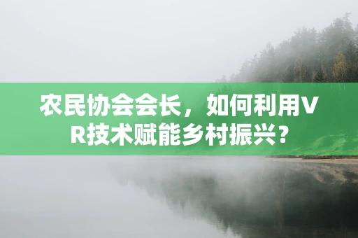 农民协会会长，如何利用VR技术赋能乡村振兴？