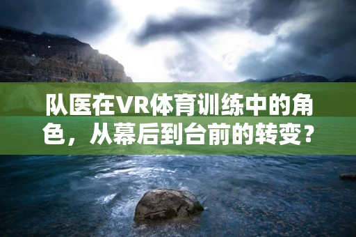 队医在VR体育训练中的角色，从幕后到台前的转变？