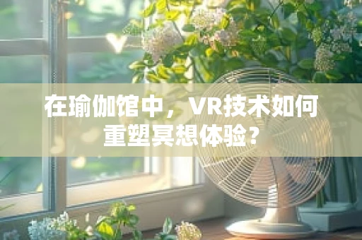 在瑜伽馆中，VR技术如何重塑冥想体验？