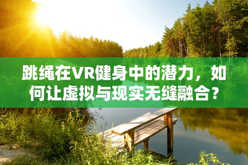 跳绳在VR健身中的潜力，如何让虚拟与现实无缝融合？