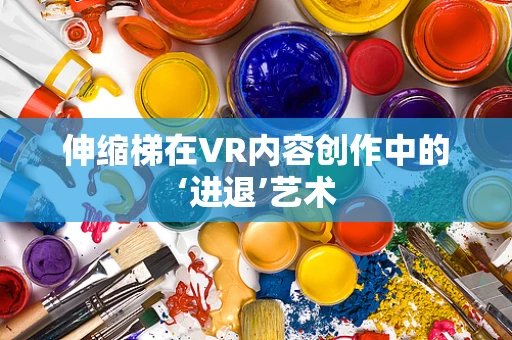 伸缩梯在VR内容创作中的‘进退’艺术