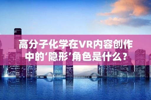 高分子化学在VR内容创作中的‘隐形’角色是什么？