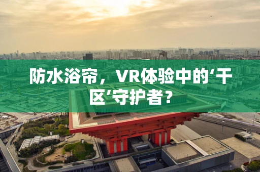 防水浴帘，VR体验中的‘干区’守护者？