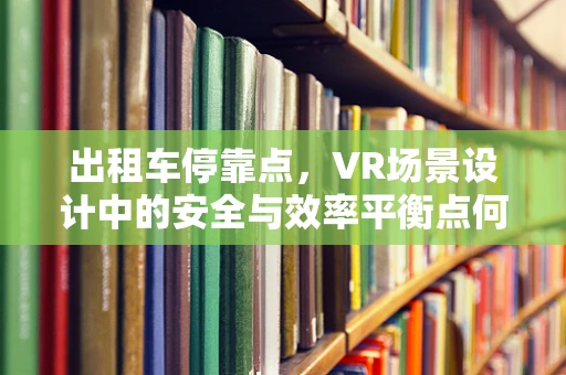 出租车停靠点，VR场景设计中的安全与效率平衡点何在？