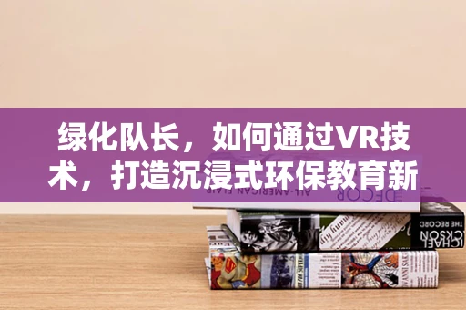 绿化队长，如何通过VR技术，打造沉浸式环保教育新体验？