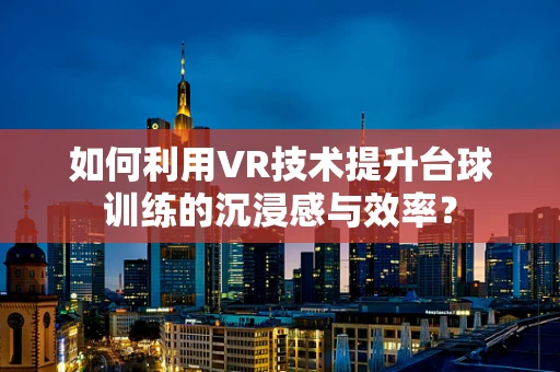 如何利用VR技术提升台球训练的沉浸感与效率？