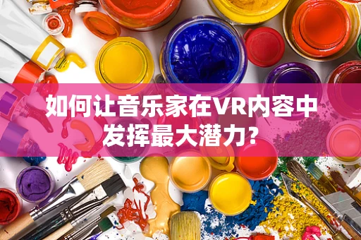 如何让音乐家在VR内容中发挥最大潜力？