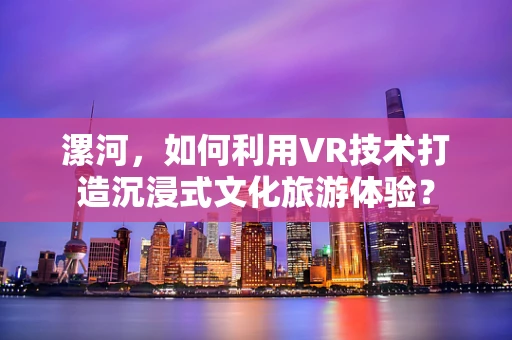 漯河，如何利用VR技术打造沉浸式文化旅游体验？