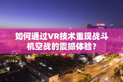 如何通过VR技术重现战斗机空战的震撼体验？