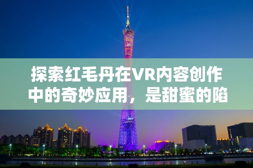 探索红毛丹在VR内容创作中的奇妙应用，是甜蜜的陷阱还是味觉的奇境？