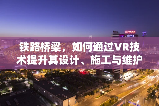 铁路桥梁，如何通过VR技术提升其设计、施工与维护的效率？