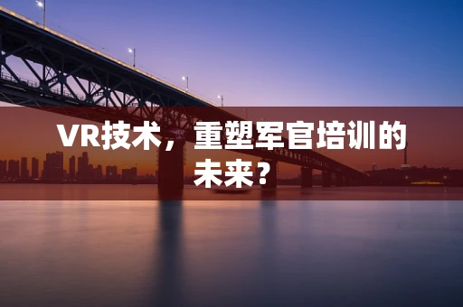 VR技术，重塑军官培训的未来？