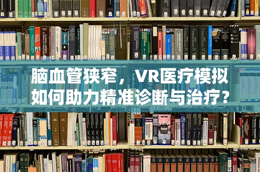 脑血管狭窄，VR医疗模拟如何助力精准诊断与治疗？