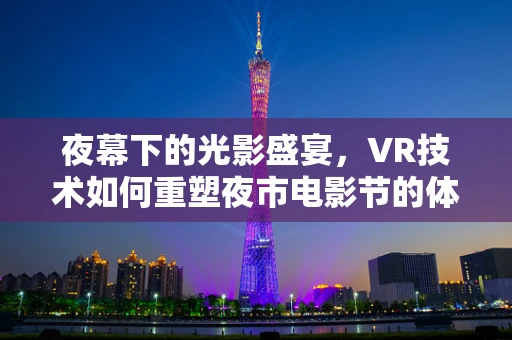 夜幕下的光影盛宴，VR技术如何重塑夜市电影节的体验？