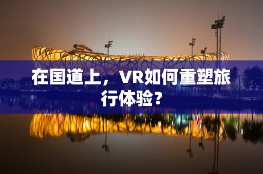 在国道上，VR如何重塑旅行体验？