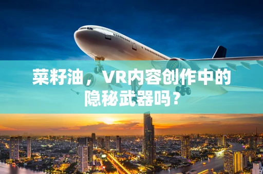 菜籽油，VR内容创作中的隐秘武器吗？