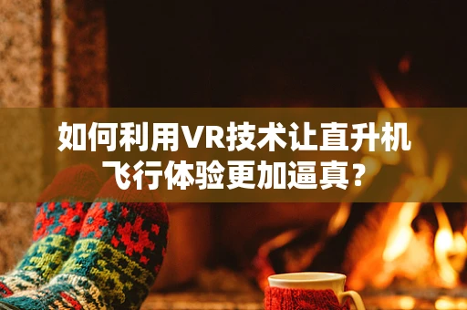 如何利用VR技术让直升机飞行体验更加逼真？