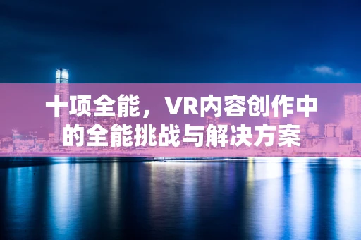 十项全能，VR内容创作中的全能挑战与解决方案