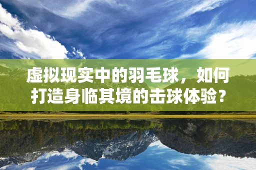 虚拟现实中的羽毛球，如何打造身临其境的击球体验？